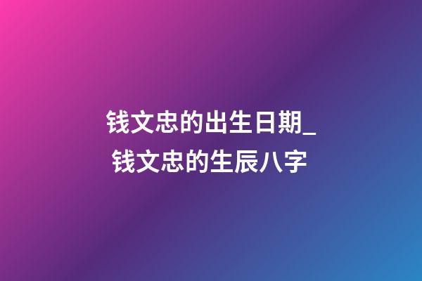 钱文忠的出生日期_ 钱文忠的生辰八字